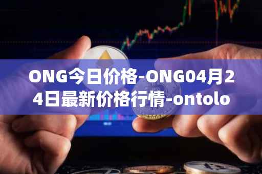 ONG今日价格-ONG04月24日最新价格行情-ontology-gas最新走势消息