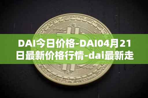 DAI今日价格-DAI04月21日最新价格行情-dai最新走势消息