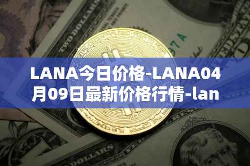 LANA今日价格-LANA04月09日最新价格行情-lanacoin最新走势消息