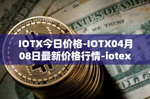 IOTX今日价格-IOTX04月08日最新价格行情-iotex最新走势消息