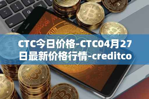 CTC今日价格-CTC04月27日最新价格行情-creditcoin最新走势消息