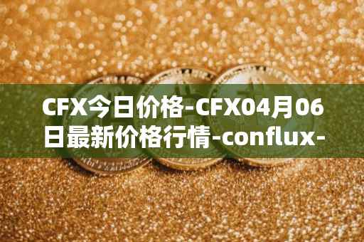 CFX今日价格-CFX04月06日最新价格行情-conflux-token最新走势消息