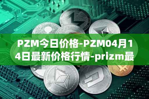 PZM今日价格-PZM04月14日最新价格行情-prizm最新走势消息