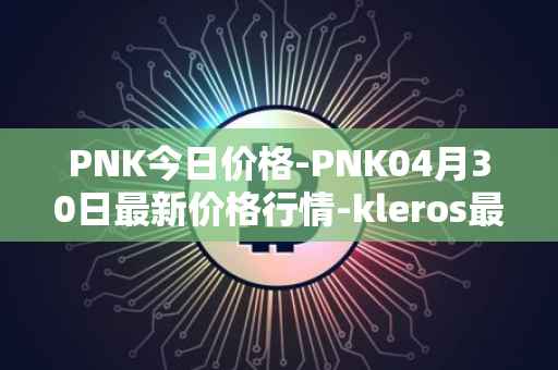 PNK今日价格-PNK04月30日最新价格行情-kleros最新走势消息