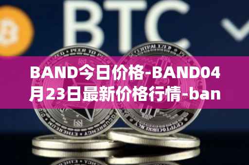 BAND今日价格-BAND04月23日最新价格行情-band-protocol最新走势消息