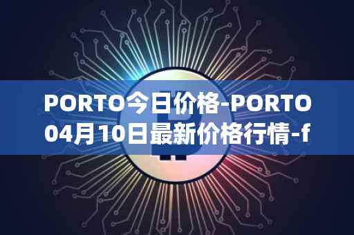PORTO今日价格-PORTO04月10日最新价格行情-fc-porto最新走势消息