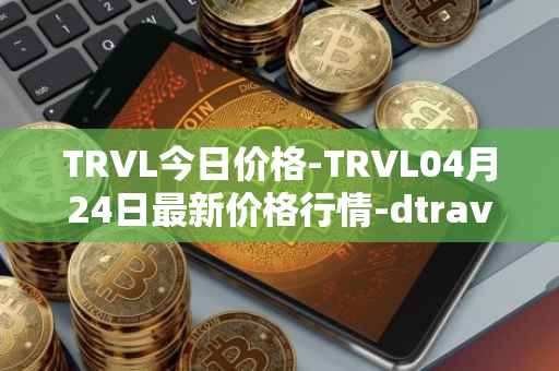 TRVL今日价格-TRVL04月24日最新价格行情-dtraveltoken最新走势消息