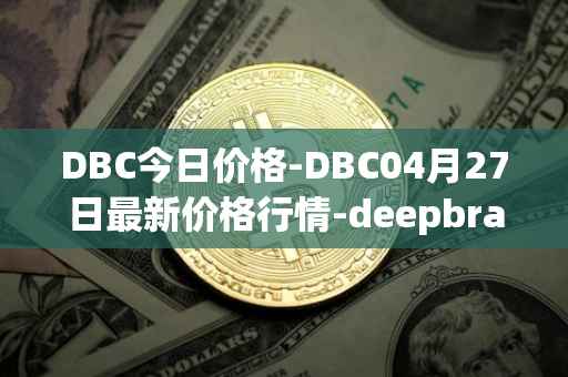 DBC今日价格-DBC04月27日最新价格行情-deepbrain-chain最新走势消息