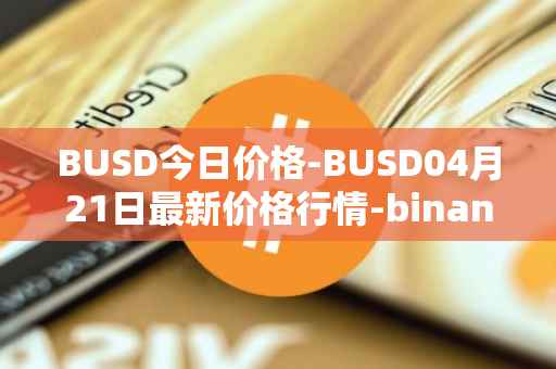 BUSD今日价格-BUSD04月21日最新价格行情-binance-usd最新走势消息