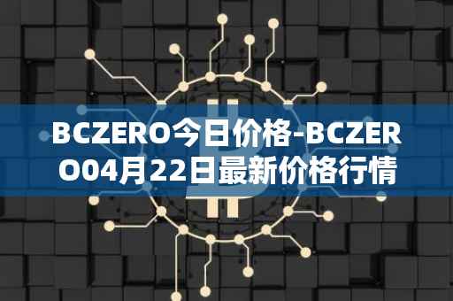 BCZERO今日价格-BCZERO04月22日最新价格行情-bczero最新走势消息