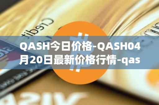 QASH今日价格-QASH04月20日最新价格行情-qash最新走势消息