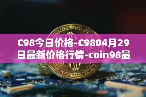 C98今日价格-C9804月29日最新价格行情-coin98最新走势消息