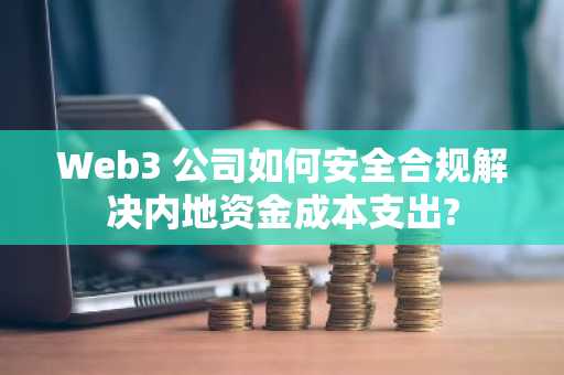 Web3 公司如何安全合规解决内地资金成本支出?