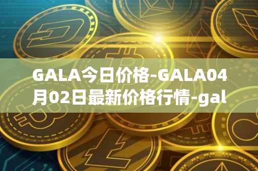 GALA今日价格-GALA04月02日最新价格行情-gala最新走势消息