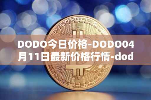 DODO今日价格-DODO04月11日最新价格行情-dodo最新走势消息