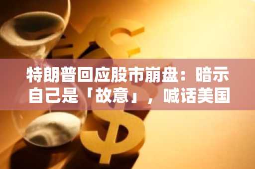 特朗普回应股市崩盘：暗示自己是「故意」，喊话美国人民「挺住」