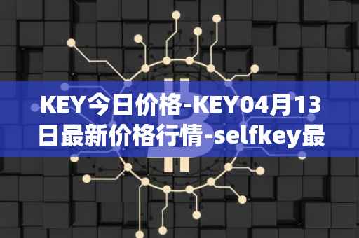 KEY今日价格-KEY04月13日最新价格行情-selfkey最新走势消息