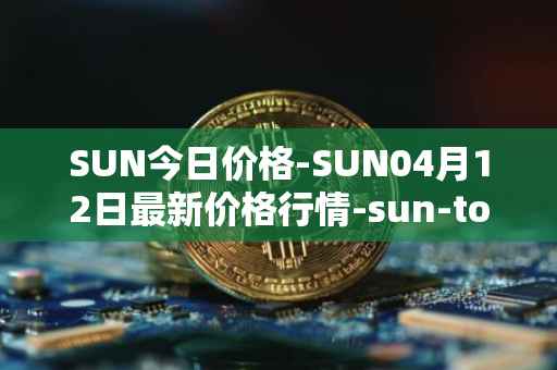 SUN今日价格-SUN04月12日最新价格行情-sun-token-new最新走势消息