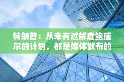 特朗普：从未有过解雇鲍威尔的计划，都是媒体散布的虚假言论