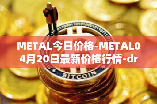METAL今日价格-METAL04月20日最新价格行情-drunkrobots最新走势消息