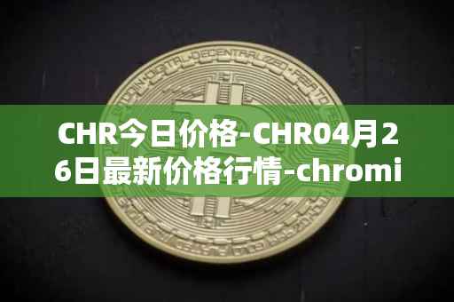 CHR今日价格-CHR04月26日最新价格行情-chromia最新走势消息