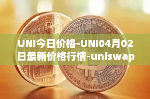 UNI今日价格-UNI04月02日最新价格行情-uniswap最新走势消息