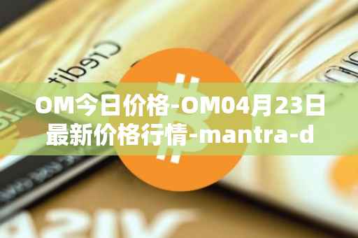 OM今日价格-OM04月23日最新价格行情-mantra-dao最新走势消息