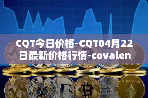 CQT今日价格-CQT04月22日最新价格行情-covalent最新走势消息