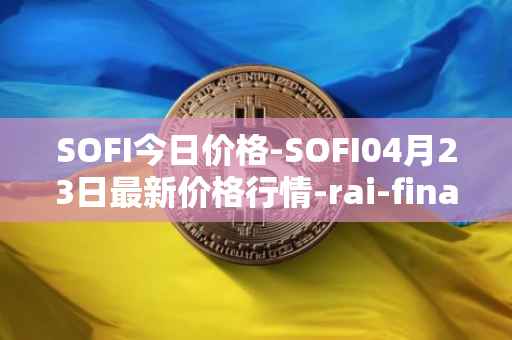 SOFI今日价格-SOFI04月23日最新价格行情-rai-finance最新走势消息