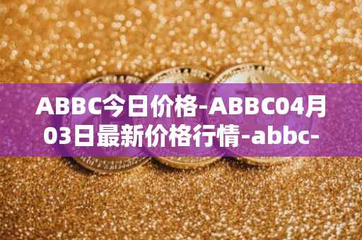 ABBC今日价格-ABBC04月03日最新价格行情-abbc-foundation最新走势消息