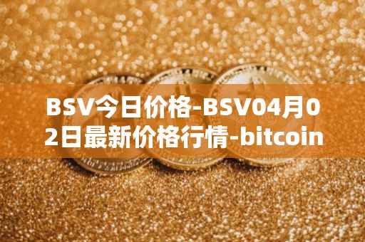 BSV今日价格-BSV04月02日最新价格行情-bitcoin-cash-sv最新走势消息