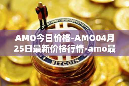AMO今日价格-AMO04月25日最新价格行情-amo最新走势消息
