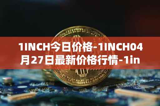 1INCH今日价格-1INCH04月27日最新价格行情-1inch最新走势消息