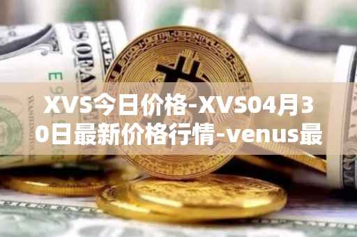XVS今日价格-XVS04月30日最新价格行情-venus最新走势消息