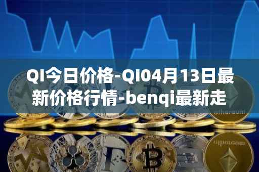 QI今日价格-QI04月13日最新价格行情-benqi最新走势消息