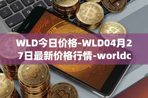 WLD今日价格-WLD04月27日最新价格行情-worldcoin-org最新走势消息