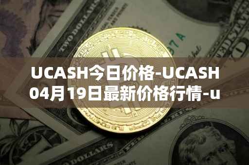 UCASH今日价格-UCASH04月19日最新价格行情-ucash最新走势消息