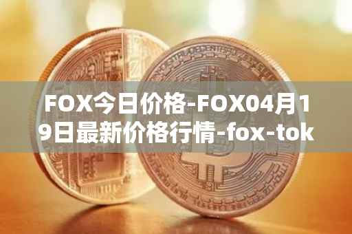 FOX今日价格-FOX04月19日最新价格行情-fox-token最新走势消息