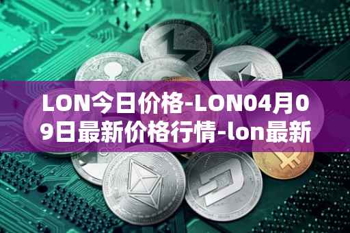 LON今日价格-LON04月09日最新价格行情-lon最新走势消息