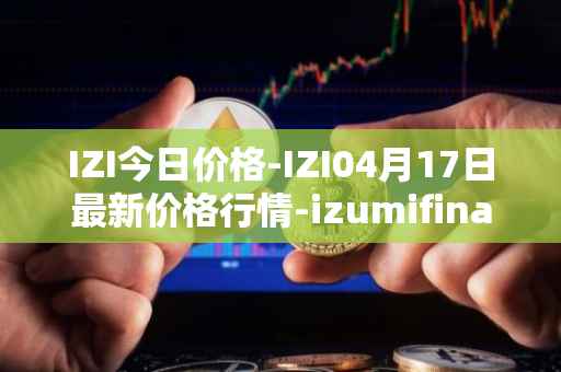 IZI今日价格-IZI04月17日最新价格行情-izumifinance最新走势消息