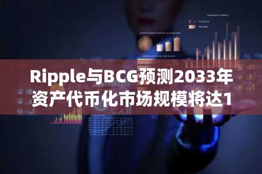 Ripple与BCG预测2033年资产代币化市场规模将达18.9万亿美元