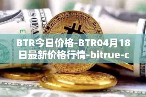 BTR今日价格-BTR04月18日最新价格行情-bitrue-coin最新走势消息