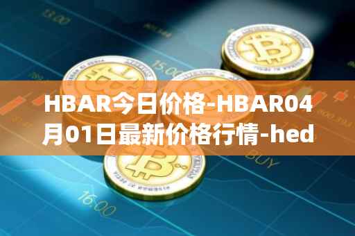 HBAR今日价格-HBAR04月01日最新价格行情-hedera-hashgraphiou最新走势消息