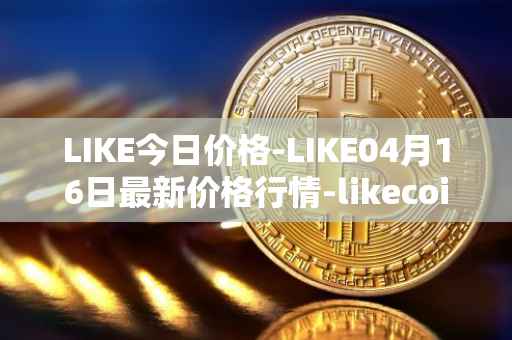 LIKE今日价格-LIKE04月16日最新价格行情-likecoin最新走势消息