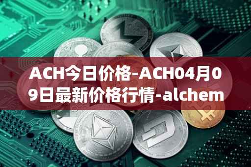 ACH今日价格-ACH04月09日最新价格行情-alchemy-pay最新走势消息