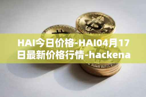 HAI今日价格-HAI04月17日最新价格行情-hackenai最新走势消息