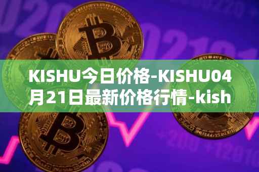 KISHU今日价格-KISHU04月21日最新价格行情-kishu-inu最新走势消息