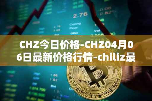 CHZ今日价格-CHZ04月06日最新价格行情-chiliz最新走势消息
