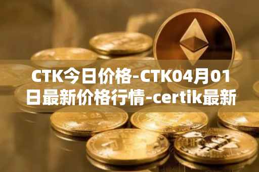 CTK今日价格-CTK04月01日最新价格行情-certik最新走势消息