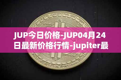 JUP今日价格-JUP04月24日最新价格行情-jupiter最新走势消息